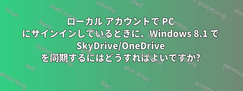 ローカル アカウントで PC にサインインしているときに、Windows 8.1 で SkyDrive/OneDrive を同期するにはどうすればよいですか?