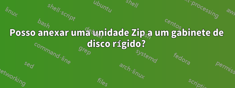 Posso anexar uma unidade Zip a um gabinete de disco rígido?