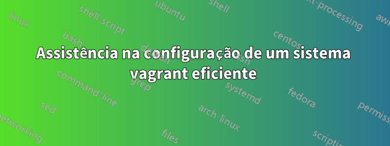 Assistência na configuração de um sistema vagrant eficiente