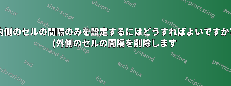 内側のセルの間隔のみを設定するにはどうすればよいですか? (外側のセルの間隔を削除します)