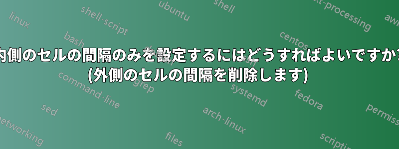 内側のセルの間隔のみを設定するにはどうすればよいですか? (外側のセルの間隔を削除します)