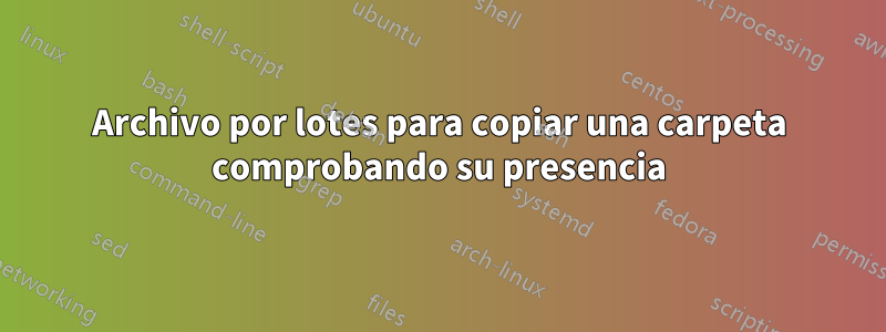 Archivo por lotes para copiar una carpeta comprobando su presencia