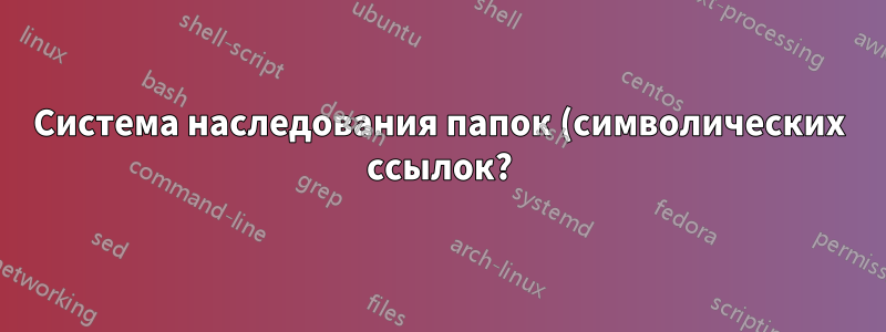 Система наследования папок (символических ссылок?)