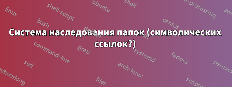 Система наследования папок (символических ссылок?)
