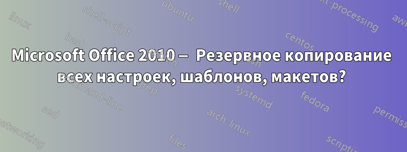 Microsoft Office 2010 — Резервное копирование всех настроек, шаблонов, макетов?