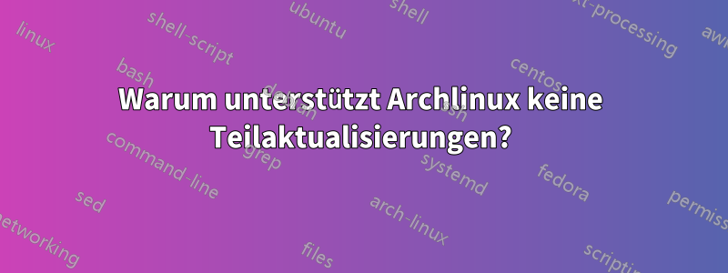 Warum unterstützt Archlinux keine Teilaktualisierungen?