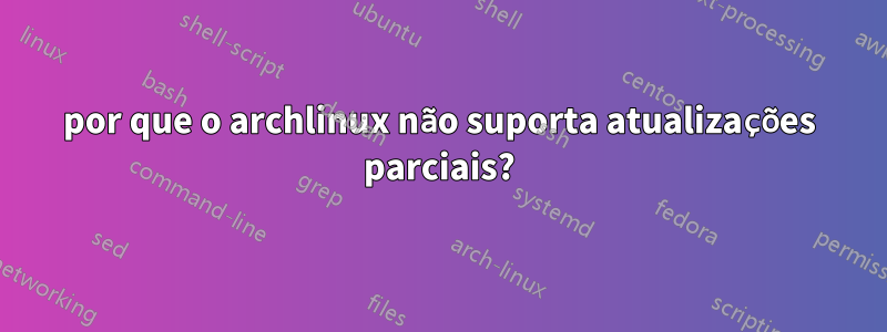 por que o archlinux não suporta atualizações parciais?