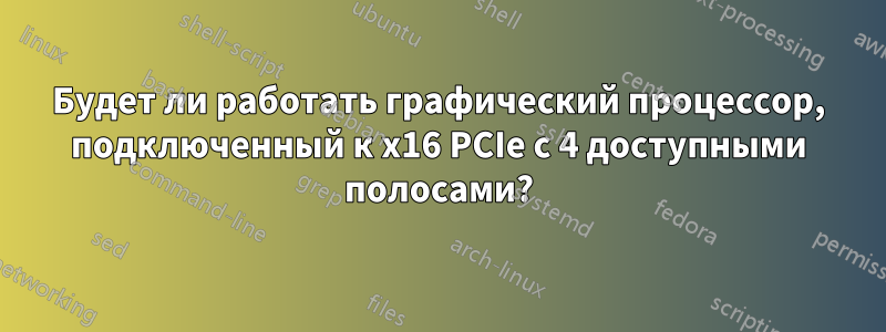 Будет ли работать графический процессор, подключенный к x16 PCIe с 4 доступными полосами?