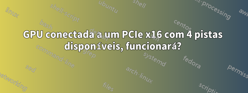 GPU conectada a um PCIe x16 com 4 pistas disponíveis, funcionará?