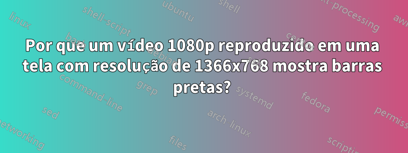 Por que um vídeo 1080p reproduzido em uma tela com resolução de 1366x768 mostra barras pretas?