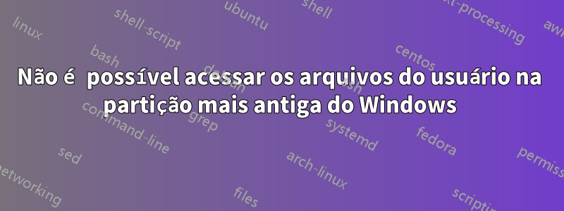 Não é possível acessar os arquivos do usuário na partição mais antiga do Windows
