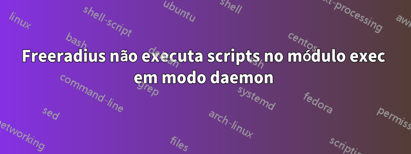 Freeradius não executa scripts no módulo exec em modo daemon