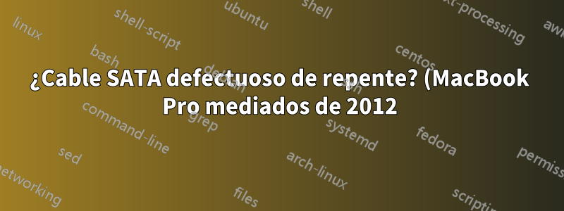 ¿Cable SATA defectuoso de repente? (MacBook Pro mediados de 2012)