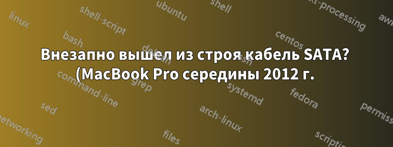 Внезапно вышел из строя кабель SATA? (MacBook Pro середины 2012 г.)