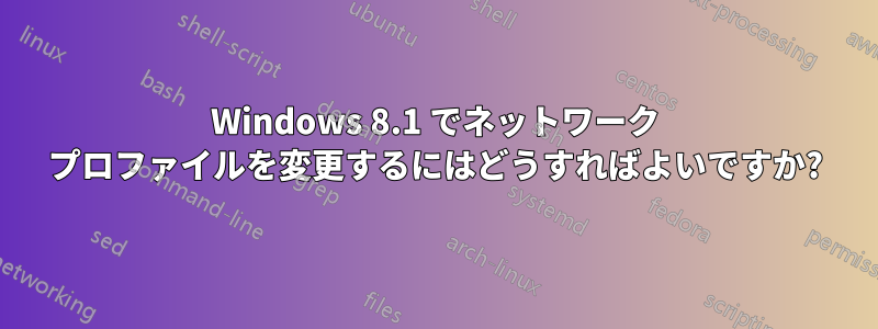 Windows 8.1 でネットワーク プロファイルを変更するにはどうすればよいですか?