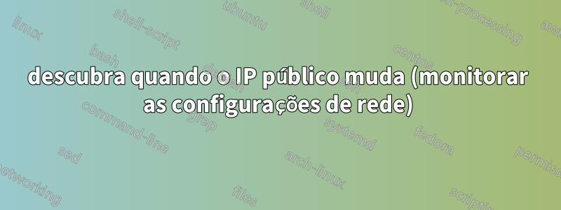 descubra quando o IP público muda (monitorar as configurações de rede)