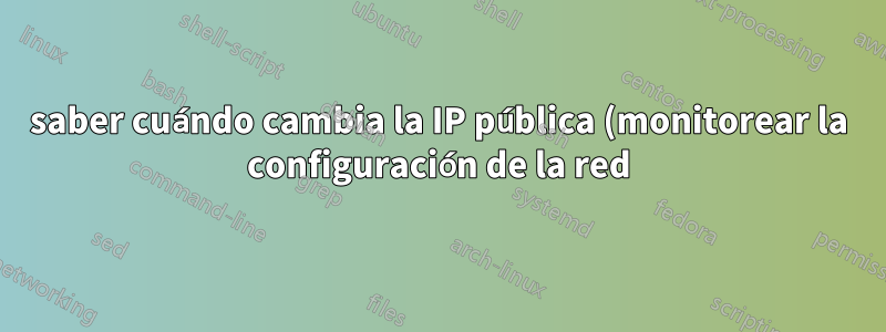 saber cuándo cambia la IP pública (monitorear la configuración de la red)