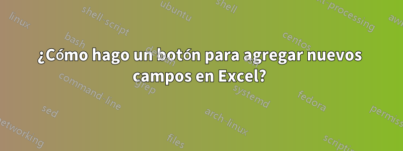 ¿Cómo hago un botón para agregar nuevos campos en Excel?