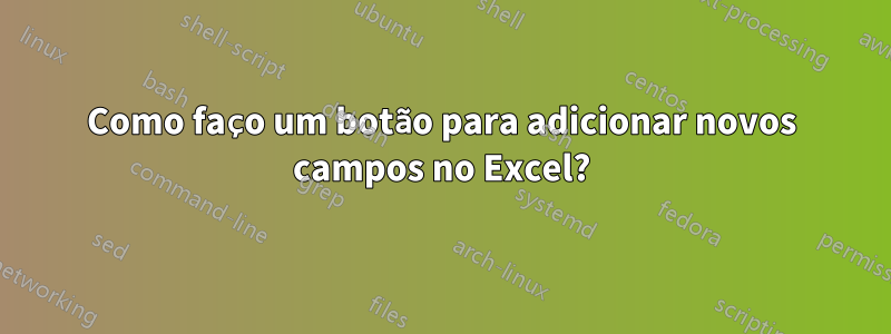 Como faço um botão para adicionar novos campos no Excel?