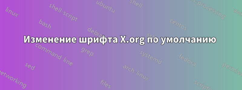 Изменение шрифта X.org по умолчанию
