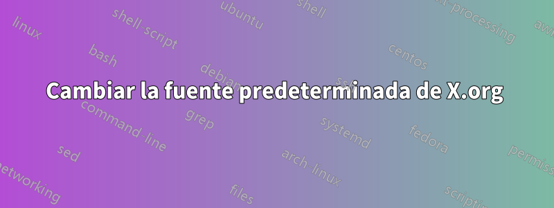 Cambiar la fuente predeterminada de X.org