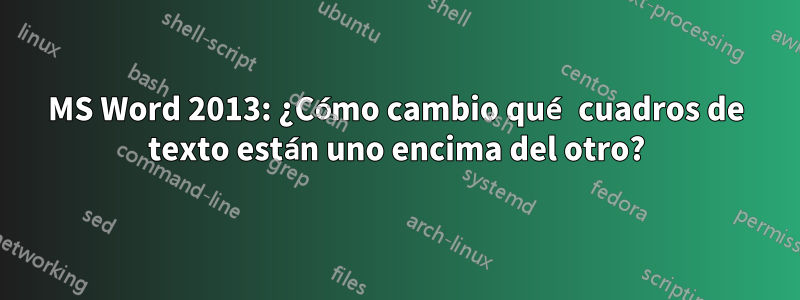 MS Word 2013: ¿Cómo cambio qué cuadros de texto están uno encima del otro?