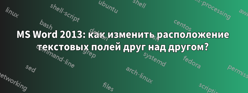 MS Word 2013: как изменить расположение текстовых полей друг над другом?