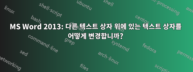 MS Word 2013: 다른 텍스트 상자 위에 있는 텍스트 상자를 어떻게 변경합니까?