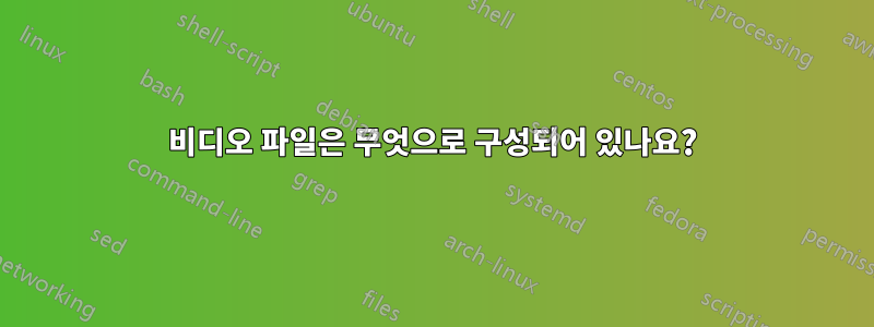 비디오 파일은 무엇으로 구성되어 있나요?