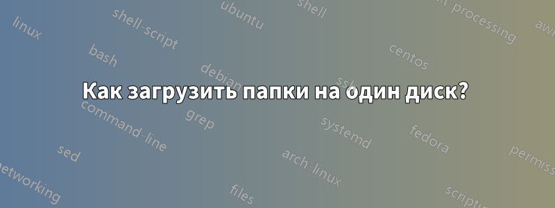 Как загрузить папки на один диск?