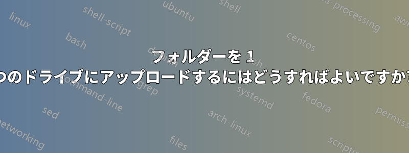 フォルダーを 1 つのドライブにアップロードするにはどうすればよいですか?