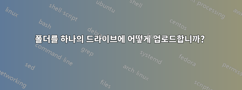 폴더를 하나의 드라이브에 어떻게 업로드합니까?
