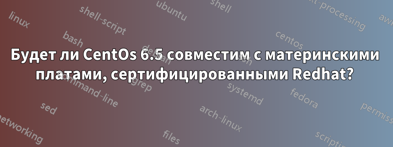 Будет ли CentOs 6.5 совместим с материнскими платами, сертифицированными Redhat?