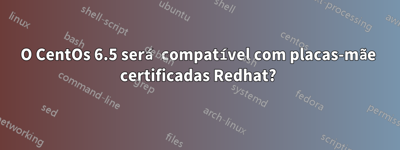 O CentOs 6.5 será compatível com placas-mãe certificadas Redhat?