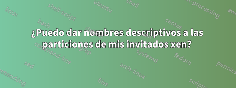 ¿Puedo dar nombres descriptivos a las particiones de mis invitados xen?