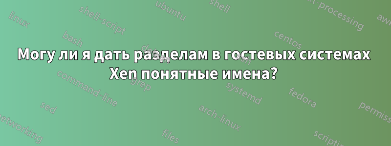 Могу ли я дать разделам в гостевых системах Xen понятные имена?