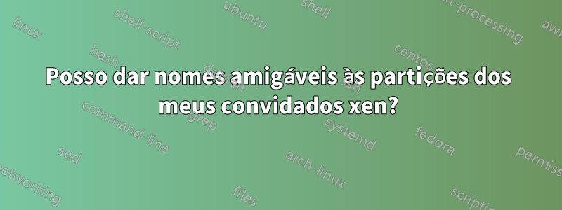 Posso dar nomes amigáveis ​​às partições dos meus convidados xen?