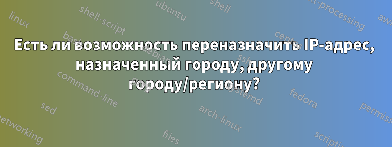 Есть ли возможность переназначить IP-адрес, назначенный городу, другому городу/региону?