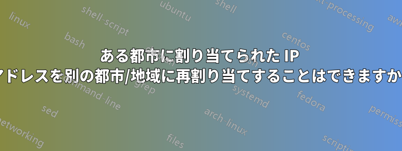 ある都市に割り当てられた IP アドレスを別の都市/地域に再割り当てすることはできますか?