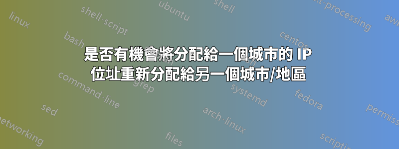 是否有機會將分配給一個城市的 IP 位址重新分配給另一個城市/地區