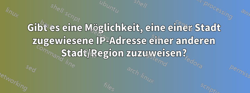 Gibt es eine Möglichkeit, eine einer Stadt zugewiesene IP-Adresse einer anderen Stadt/Region zuzuweisen?