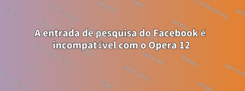 A entrada de pesquisa do Facebook é incompatível com o Opera 12