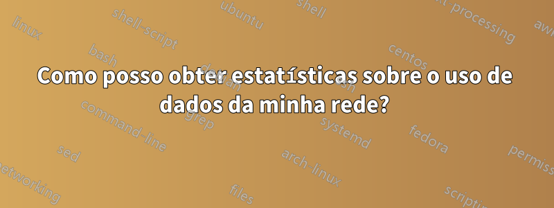 Como posso obter estatísticas sobre o uso de dados da minha rede?