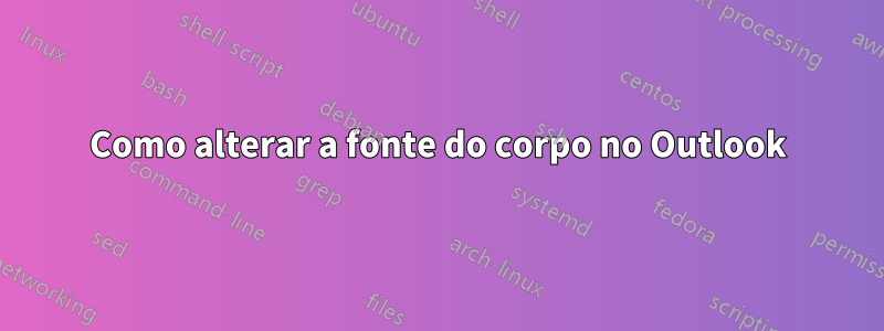 Como alterar a fonte do corpo no Outlook