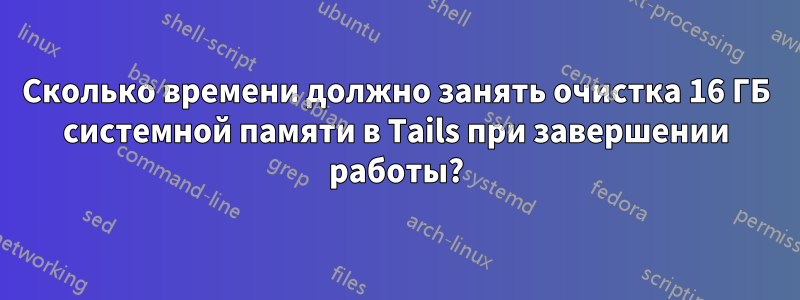 Сколько времени должно занять очистка 16 ГБ системной памяти в Tails при завершении работы?