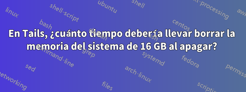 En Tails, ¿cuánto tiempo debería llevar borrar la memoria del sistema de 16 GB al apagar?