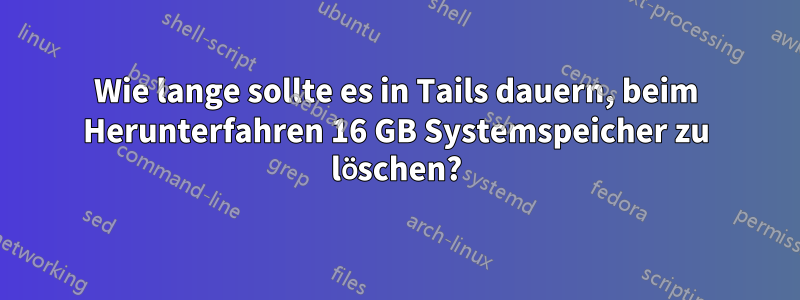 Wie lange sollte es in Tails dauern, beim Herunterfahren 16 GB Systemspeicher zu löschen?