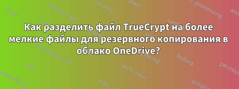 Как разделить файл TrueCrypt на более мелкие файлы для резервного копирования в облако OneDrive?