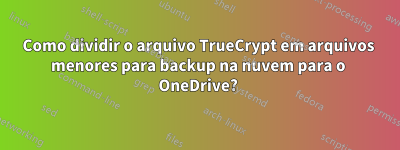 Como dividir o arquivo TrueCrypt em arquivos menores para backup na nuvem para o OneDrive?