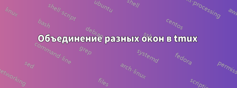 Объединение разных окон в tmux